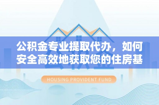 召陵公积金专业提取代办，如何安全高效地获取您的住房基金