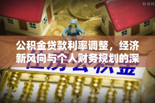 召陵公积金贷款利率调整，经济新风向与个人财务规划的深远影响