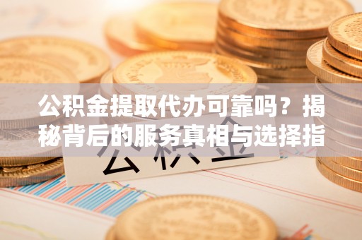 召陵公积金提取代办可靠吗？揭秘背后的服务真相与选择指南