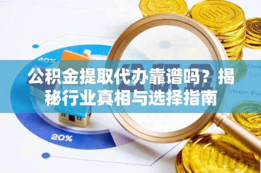 召陵公积金提取代办靠谱吗？揭秘行业真相与选择指南