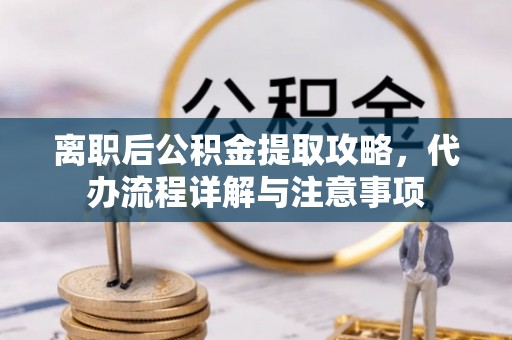 召陵离职后公积金提取攻略，代办流程详解与注意事项