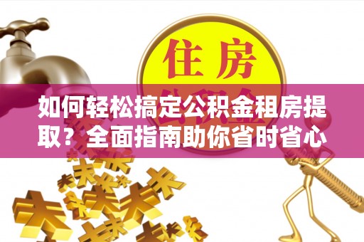 召陵如何轻松搞定公积金租房提取？全面指南助你省时省心
