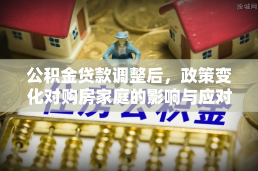 召陵公积金贷款调整后，政策变化对购房家庭的影响与应对策略