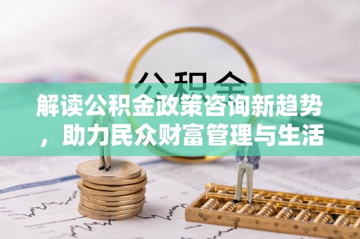 召陵解读公积金政策咨询新趋势，助力民众财富管理与生活规划