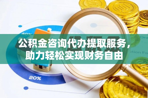 召陵公积金咨询代办提取服务，助力轻松实现财务自由