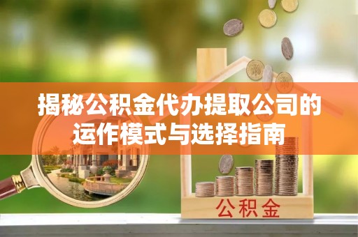 召陵揭秘公积金代办提取公司的运作模式与选择指南