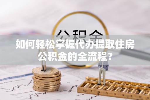 召陵如何轻松掌握代办提取住房公积金的全流程？