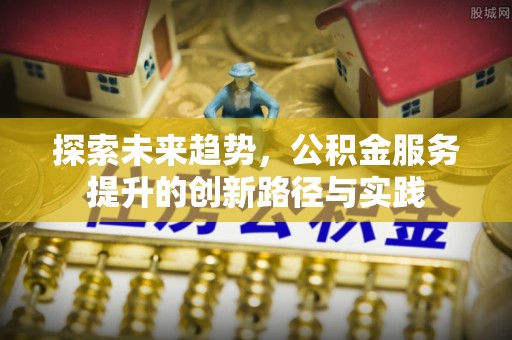 召陵探索未来趋势，公积金服务提升的创新路径与实践