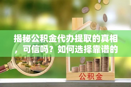 召陵揭秘公积金代办提取的真相，可信吗？如何选择靠谱的服务商？