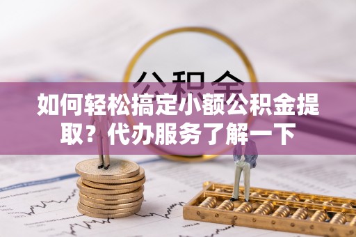 召陵如何轻松搞定小额公积金提取？代办服务了解一下