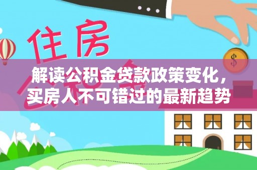 召陵解读公积金贷款政策变化，买房人不可错过的最新趋势