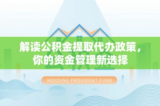 召陵解读公积金提取代办政策，你的资金管理新选择