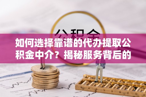 召陵如何选择靠谱的代办提取公积金中介？揭秘服务背后的真相
