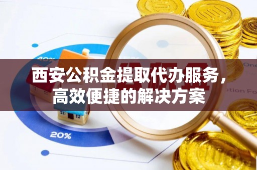召陵西安公积金提取代办服务，高效便捷的解决方案