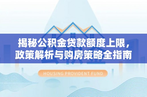 召陵揭秘公积金贷款额度上限，政策解析与购房策略全指南