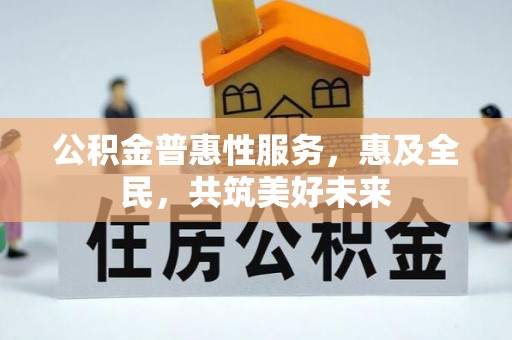 召陵公积金普惠性服务，惠及全民，共筑美好未来