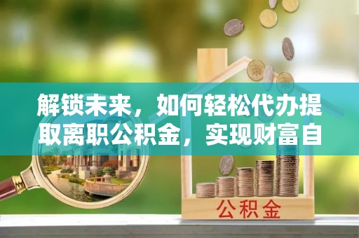 召陵解锁未来，如何轻松代办提取离职公积金，实现财富自由的第一步