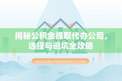 召陵揭秘公积金提取代办公司，选择与避坑全攻略