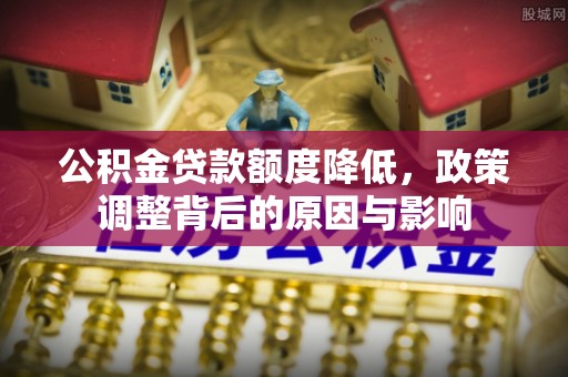 召陵公积金贷款额度降低，政策调整背后的原因与影响