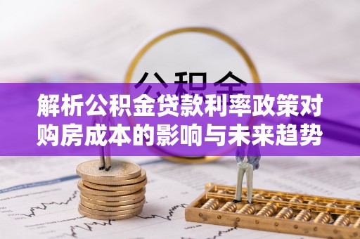 召陵解析公积金贷款利率政策对购房成本的影响与未来趋势