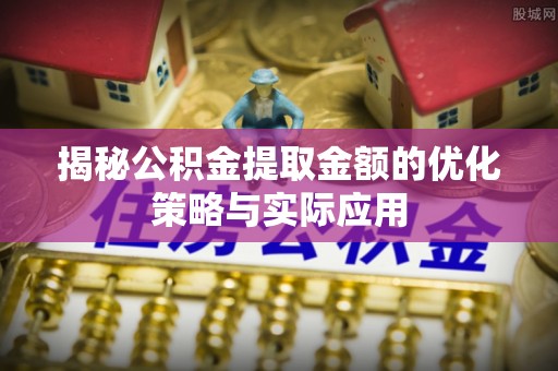 召陵揭秘公积金提取金额的优化策略与实际应用
