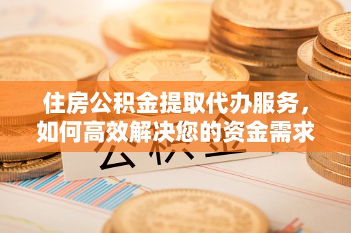 召陵住房公积金提取代办服务，如何高效解决您的资金需求