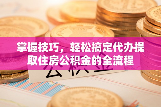 召陵掌握技巧，轻松搞定代办提取住房公积金的全流程