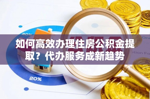 召陵如何高效办理住房公积金提取？代办服务成新趋势