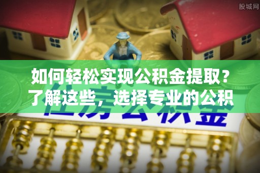 召陵如何轻松实现公积金提取？了解这些，选择专业的公积金提取代办服务