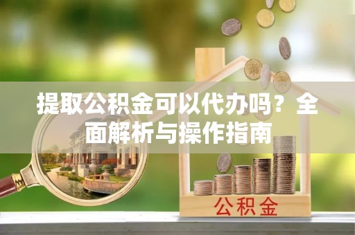 召陵提取公积金可以代办吗？全面解析与操作指南