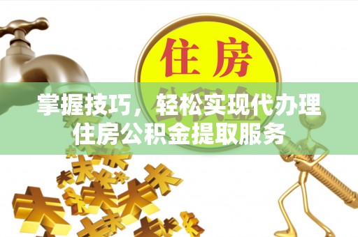召陵掌握技巧，轻松实现代办理住房公积金提取服务