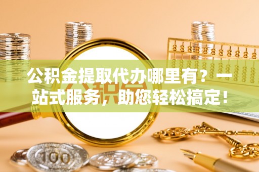 召陵公积金提取代办哪里有？一站式服务，助您轻松搞定！