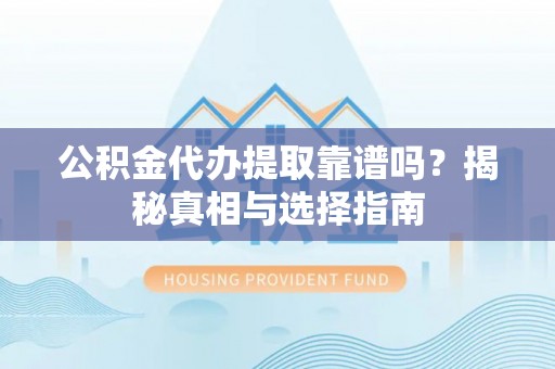召陵公积金代办提取靠谱吗？揭秘真相与选择指南