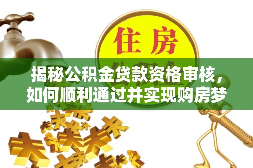召陵揭秘公积金贷款资格审核，如何顺利通过并实现购房梦想