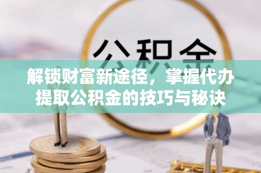 召陵解锁财富新途径，掌握代办提取公积金的技巧与秘诀