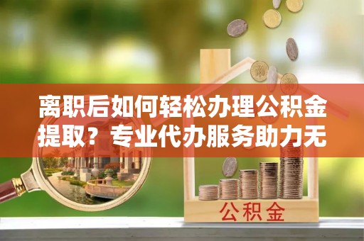 召陵离职后如何轻松办理公积金提取？专业代办服务助力无忧