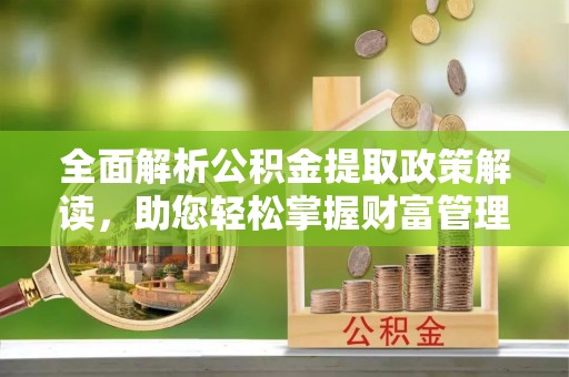 召陵全面解析公积金提取政策解读，助您轻松掌握财富管理新方向