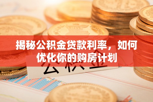 召陵揭秘公积金贷款利率，如何优化你的购房计划