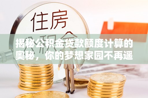 召陵揭秘公积金贷款额度计算的奥秘，你的梦想家园不再遥不可及