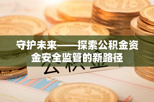召陵守护未来——探索公积金资金安全监管的新路径