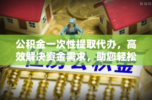 召陵公积金一次性提取代办，高效解决资金需求，助您轻松应对生活难题