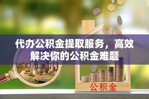 召陵代办公积金提取服务，高效解决你的公积金难题