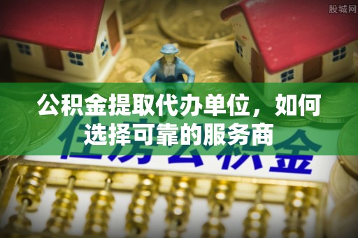 召陵公积金提取代办单位，如何选择可靠的服务商