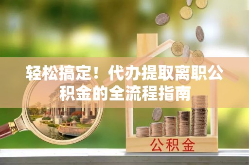 召陵轻松搞定！代办提取离职公积金的全流程指南