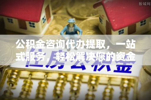 召陵公积金咨询代办提取，一站式服务，轻松解决您的资金需求