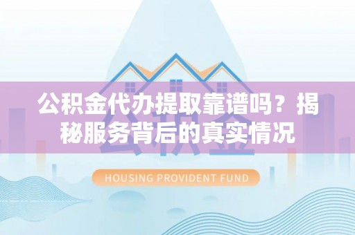 召陵公积金代办提取靠谱吗？揭秘服务背后的真实情况