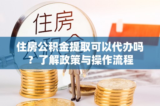 召陵住房公积金提取可以代办吗？了解政策与操作流程