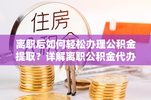 召陵离职后如何轻松办理公积金提取？详解离职公积金代办提取流程