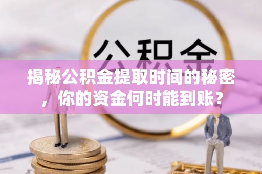 召陵揭秘公积金提取时间的秘密，你的资金何时能到账？