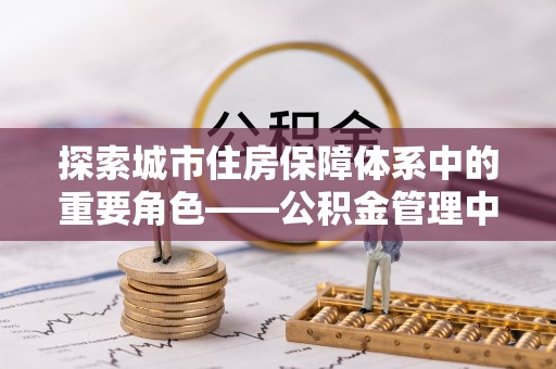 召陵探索城市住房保障体系中的重要角色——公积金管理中心